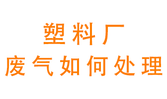 塑料廠產(chǎn)生的廢氣該怎么處理？